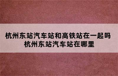 杭州东站汽车站和高铁站在一起吗 杭州东站汽车站在哪里